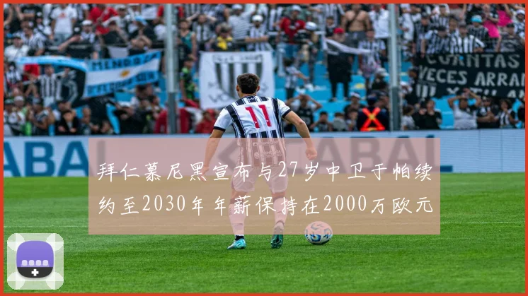 拜仁慕尼黑宣布与27岁中卫于帕续约至2030年年薪保持在2000万欧元不变