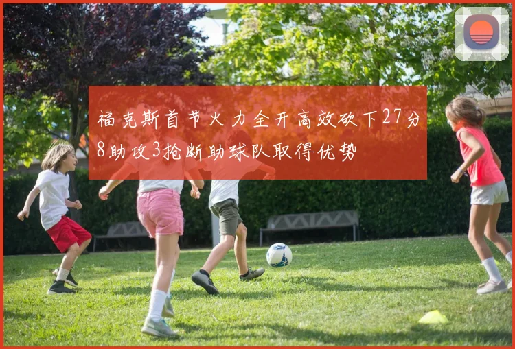 福克斯首节火力全开高效砍下27分8助攻3抢断助球队取得优势