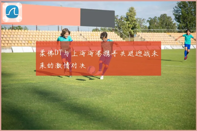 柔佛DT与上海海港携手共进迎战未来的激情对决