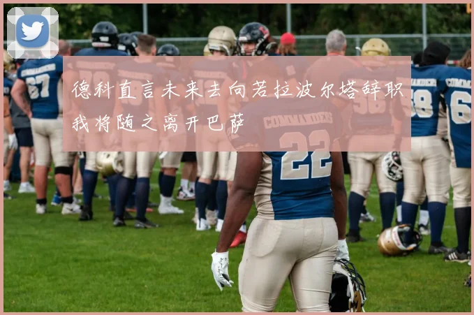 德科直言未来去向若拉波尔塔辞职我将随之离开巴萨