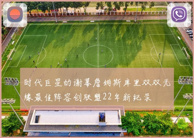 时代巨星的谢幕詹姆斯库里双双无缘最佳阵容创联盟22年新纪录