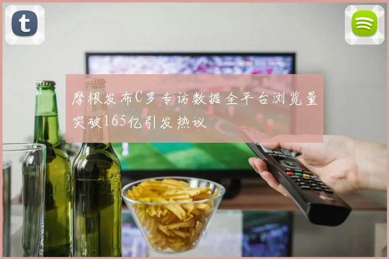 摩根发布C罗专访数据全平台浏览量突破165亿引发热议