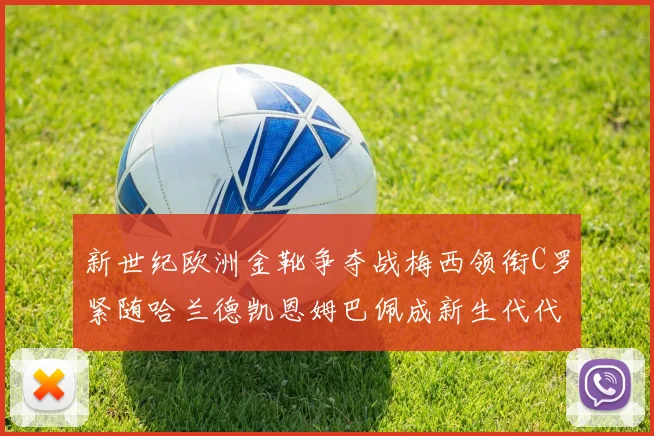 新世纪欧洲金靴争夺战梅西领衔C罗紧随哈兰德凯恩姆巴佩成新生代代表