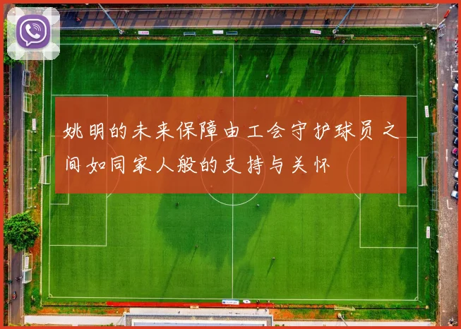 姚明的未来保障由工会守护球员之间如同家人般的支持与关怀