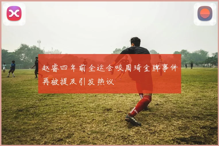 赵睿四年前全运会咬周琦金牌事件再被提及引发热议