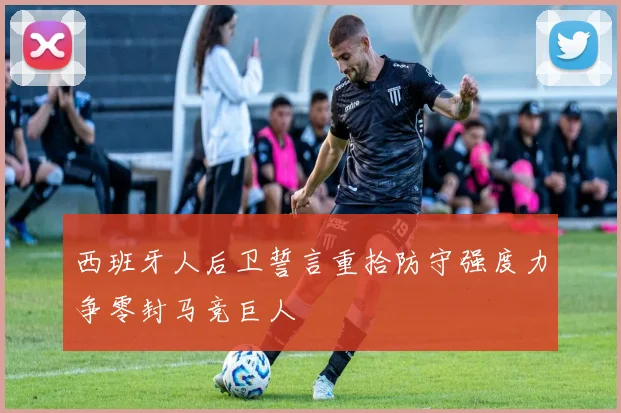 西班牙人后卫誓言重拾防守强度力争零封马竞巨人
