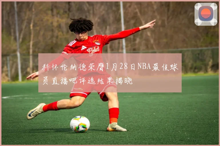 科怀伦纳德荣膺1月28日NBA最佳球员直播吧评选结果揭晓