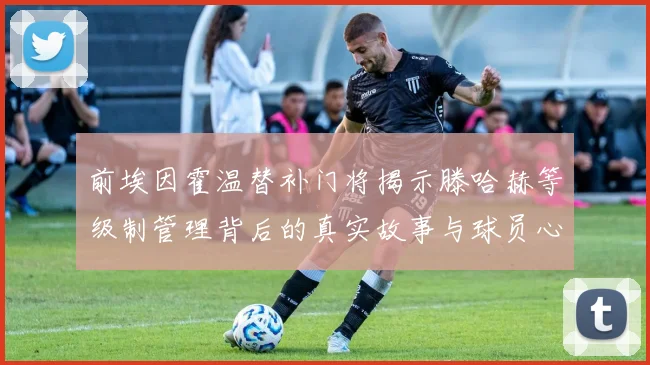 前埃因霍温替补门将揭示滕哈赫等级制管理背后的真实故事与球员心声