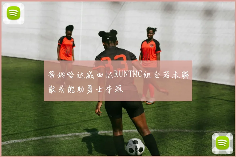 蒂姆哈达威回忆RUNTMC组合若未解散或能助勇士夺冠