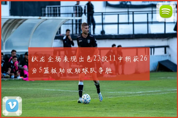 狄龙全场表现出色23投11中斩获26分5篮板助攻助球队争胜