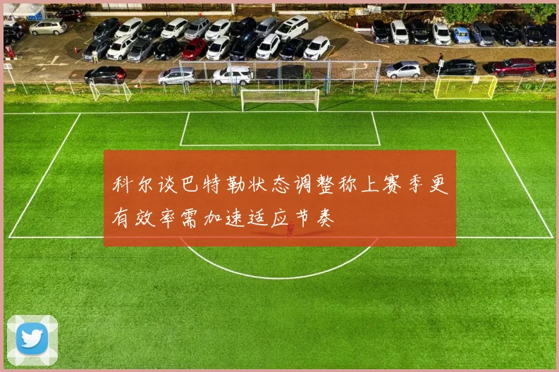 科尔谈巴特勒状态调整称上赛季更有效率需加速适应节奏