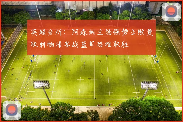 英超分析：阿森纳主场强势击败曼联利物浦客战蓝军恐难取胜