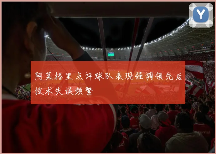 阿莱格里点评球队表现强调领先后技术失误频繁