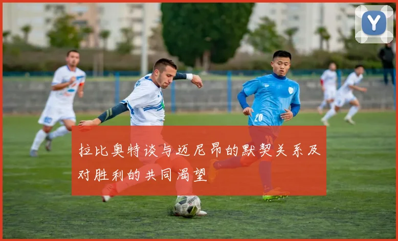 拉比奥特谈与迈尼昂的默契关系及对胜利的共同渴望