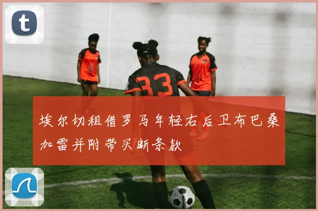 埃尔切租借罗马年轻右后卫布巴桑加雷并附带买断条款