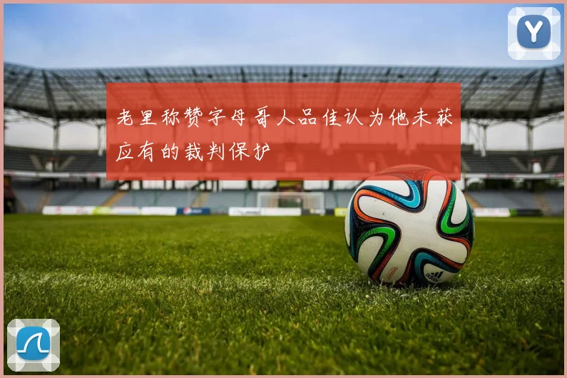 老里称赞字母哥人品佳认为他未获应有的裁判保护
