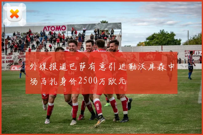 外媒报道巴萨有意引进勒沃库森中场马扎身价2500万欧元