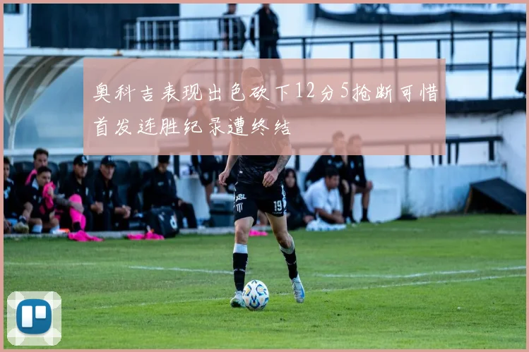 奥科吉表现出色砍下12分5抢断可惜首发连胜纪录遭终结