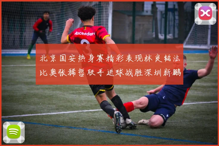 北京国安热身赛精彩表现林良铭法比奥张稀哲联手进球战胜深圳新鹏城