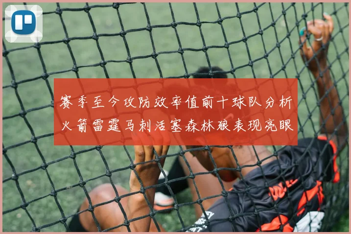 赛季至今攻防效率值前十球队分析火箭雷霆马刺活塞森林狼表现亮眼