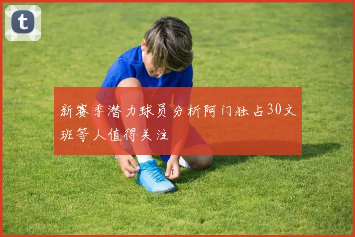 新赛季潜力球员分析阿门独占30文班等人值得关注