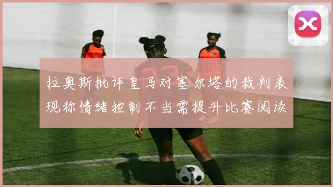 拉奥斯批评皇马对塞尔塔的裁判表现称情绪控制不当需提升比赛阅读能力