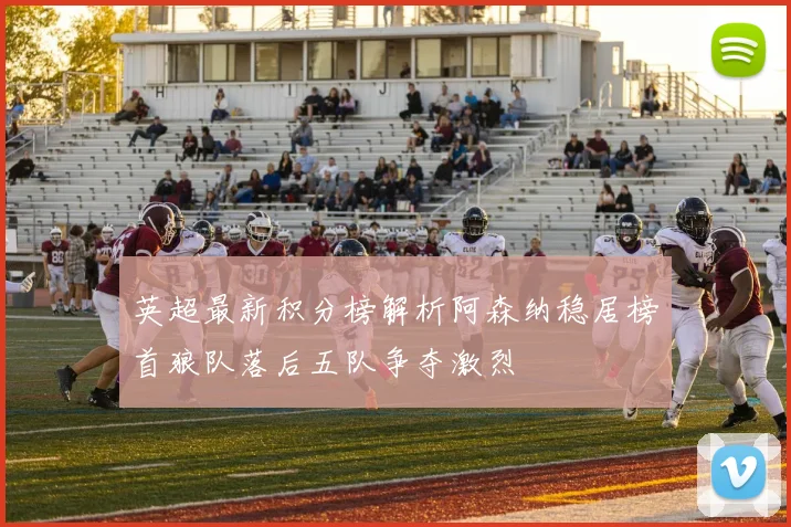 英超最新积分榜解析阿森纳稳居榜首狼队落后五队争夺激烈