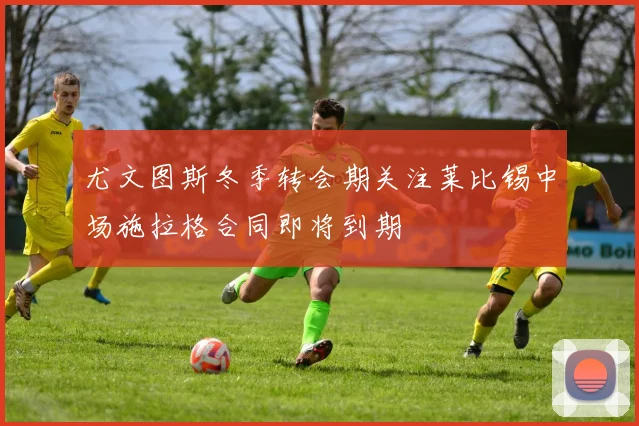 尤文图斯冬季转会期关注莱比锡中场施拉格合同即将到期