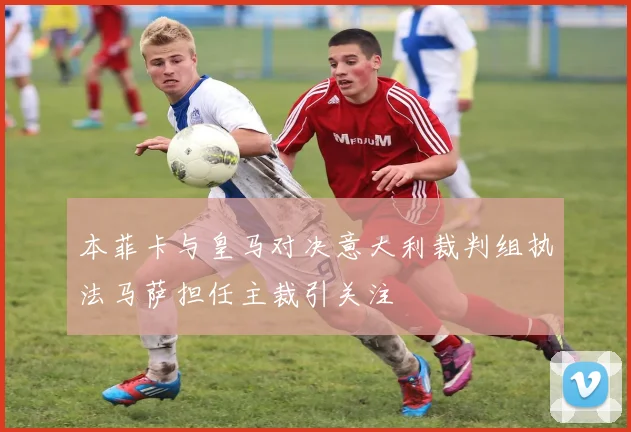 本菲卡与皇马对决意大利裁判组执法马萨担任主裁引关注
