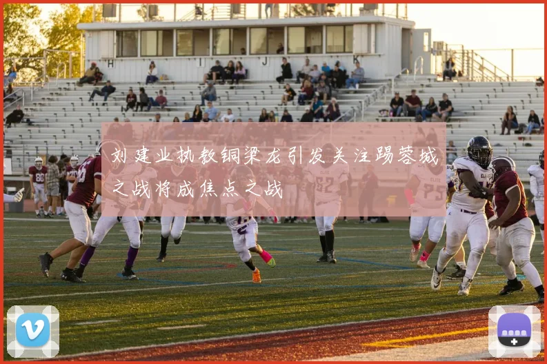刘建业执教铜梁龙引发关注踢蓉城之战将成焦点之战