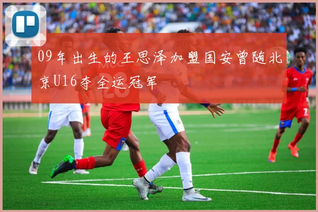 09年出生的王思泽加盟国安曾随北京U16夺全运冠军