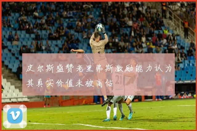 皮尔斯盛赞老里弗斯激励能力认为其真实价值未被高估