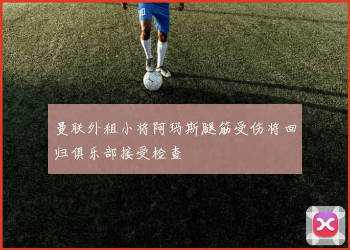 曼联外租小将阿玛斯腿筋受伤将回归俱乐部接受检查