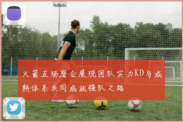 火箭五场磨合展现团队实力KD与成熟体系共同成就强队之路