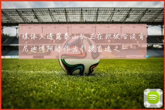 媒体人透露泰山队正在积极洽谈肯尼迪博阿滕作为引援首选之一