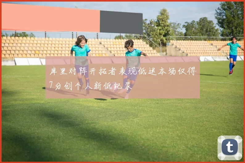 库里对阵开拓者表现低迷本场仅得7分创个人新低纪录