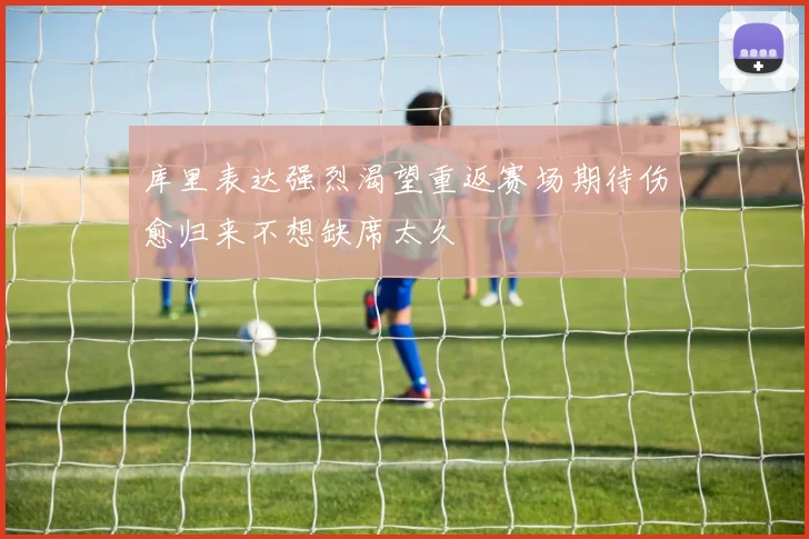 库里表达强烈渴望重返赛场期待伤愈归来不想缺席太久