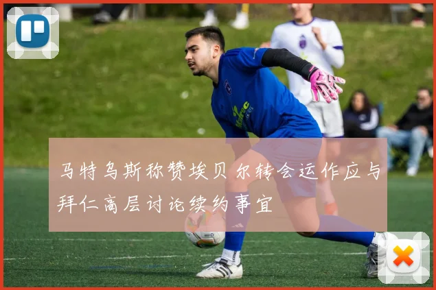 马特乌斯称赞埃贝尔转会运作应与拜仁高层讨论续约事宜
