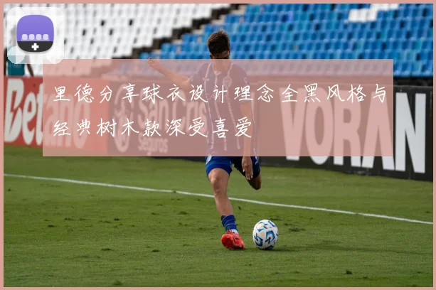 里德分享球衣设计理念全黑风格与经典树木款深受喜爱