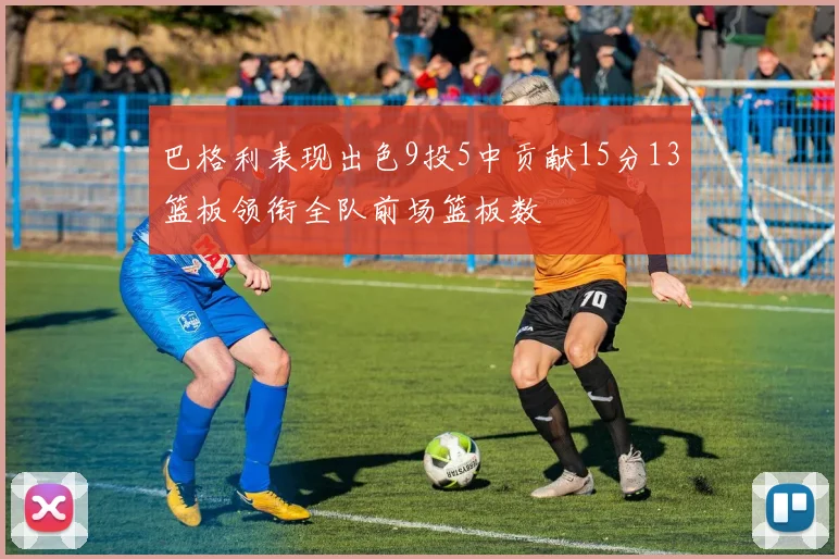 巴格利表现出色9投5中贡献15分13篮板领衔全队前场篮板数