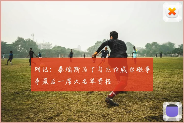 网记：泰瑞斯马丁与杰伦威尔逊争夺最后一席大名单资格