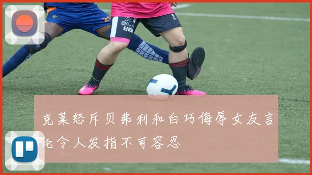 克莱怒斥贝弗利和白巧侮辱女友言论令人发指不可容忍
